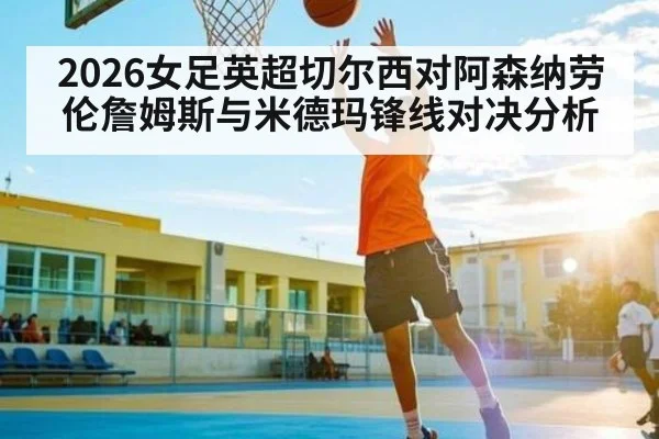 2026女足英超切尔西对阿森纳劳伦詹姆斯与米德玛锋线对决分析