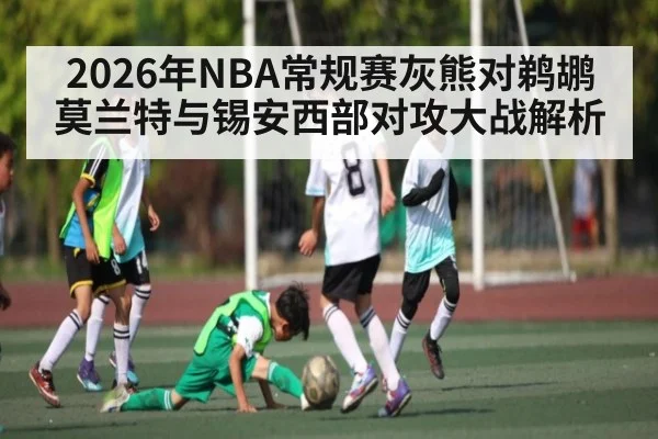 2026年NBA常规赛灰熊对鹈鹕莫兰特与锡安西部对攻大战解析(kaiyun)